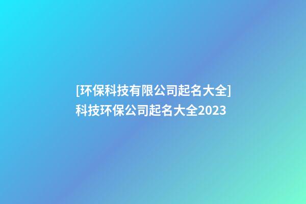 [环保科技有限公司起名大全]科技环保公司起名大全2023-第1张-公司起名-玄机派